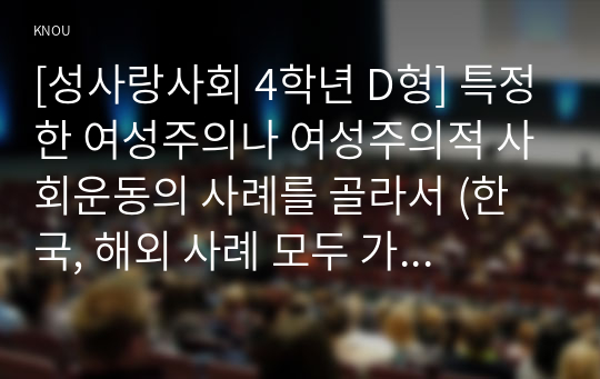[성사랑사회 4학년 D형] 특정한 여성주의나 여성주의적 사회운동의 사례를 골라서 (한국, 해외 사례 모두 가능) 그 운동이 나타난 사회적 배경과 이유, 운동의 방식, 그리고 운동이 달성하고자 했던 목표에 대하여 서술하시오