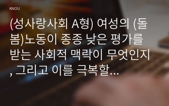 (성사랑사회 A형) 여성의 (돌봄)노동이 종종 낮은 평가를 받는 사회적 맥락이 무엇인지, 그리고 이를 극복할 수 있는 방안은 무엇인지에 대해 논하시오