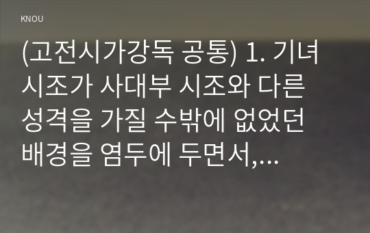 (고전시가강독 공통) 1. 기녀 시조가 사대부 시조와 다른 성격을 가질 수밖에 없었던 배경을 염두에 두면서, 기녀 시조의 일반적 특징을 구체적인 작품을 예로 들어 서술하시오. (10점)