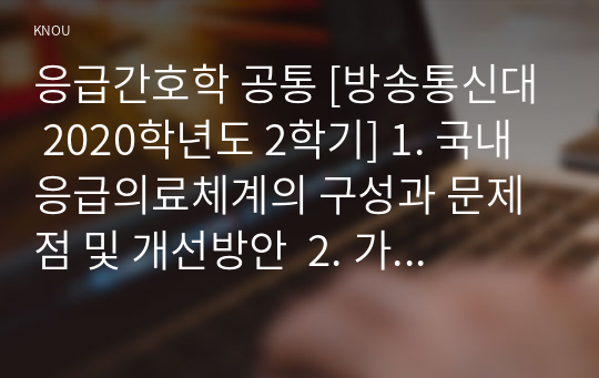 응급간호학 공통 [방송통신대 2020학년도 2학기] 1. 국내 응급의료체계의 구성과 문제점 및 개선방안  2. 가슴압박소생술(hands-only CPR)을 도입 3. 심실세동과 무수축에 대해 각각 설명