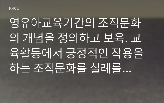 영유아교육기간의 조직문화의 개념을 정의하고 보육. 교육활동에서 긍정적인 작용을 하는 조직문화를 실례를 들어 설명하고 논의하시오.