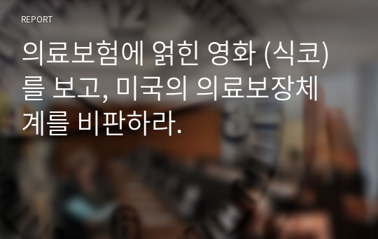 의료보험에 얽힌 영화 (식코)를 보고, 미국의 의료보장체계를 비판하라.