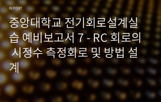 중앙대학교 전기회로설계실습 예비보고서 7 - RC 회로의 시정수 측정회로 및 방법 설계