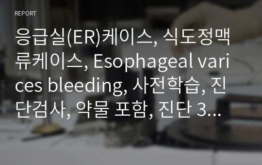 응급실(ER)케이스, 식도정맥류케이스, Esophageal varices bleeding, 사전학습, 진단검사, 약물 포함, 진단 3개, 쇼크의 위험, 흡인 위험성, 낙상위험성, 참고문헌 있음