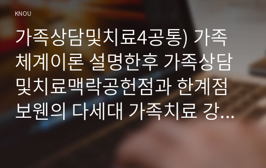 가족상담및치료4공통) 가족체계이론 설명한후 가족상담및치료맥락공헌점과 한계점 보웬의 다세대 가족치료 강의에서 나타난 가족의 사례 설명하시오0k