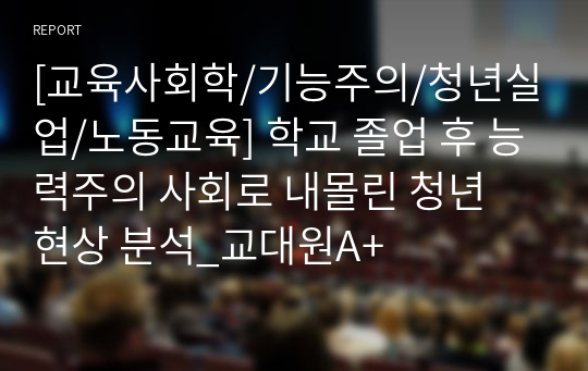 [교육사회학/기능주의/청년실업/노동교육] 학교 졸업 후 능력주의 사회로 내몰린 청년 현상 분석_교대원A+