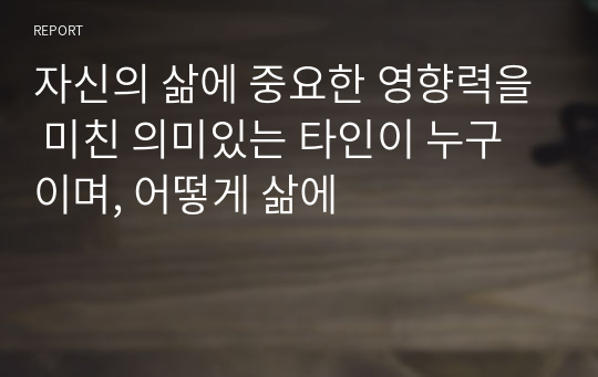 자신의 삶에 중요한 영향력을 미친 의미있는 타인이 누구이며, 어떻게 삶에