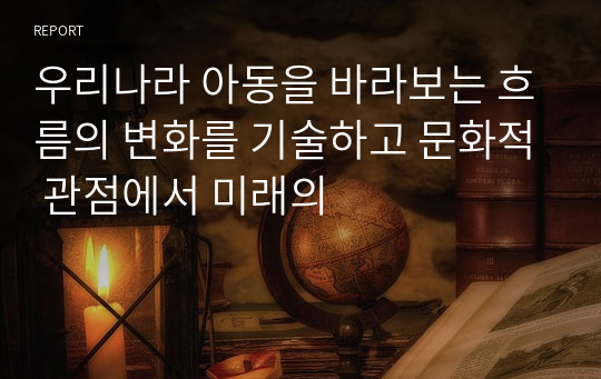 우리나라 아동을 바라보는 흐름의 변화를 기술하고 문화적 관점에서 미래의