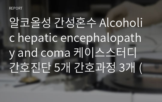 알코올성 간성혼수 Alcoholic hepatic encephalopathy and coma 케이스스터디 간호진단 5개 간호과정 3개 (A+ 맞았습니다