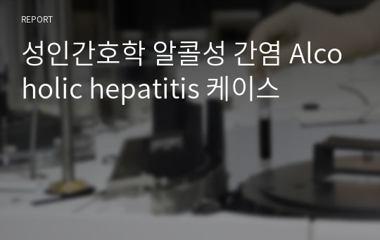 성인간호학 알콜성 간염 Alcoholic hepatitis 케이스 A+