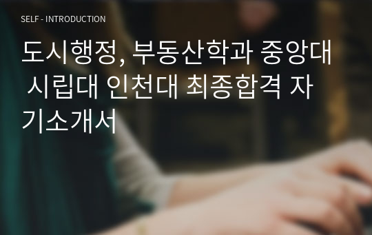 도시행정, 부동산학과 중앙대 시립대 인천대 최종합격 자기소개서