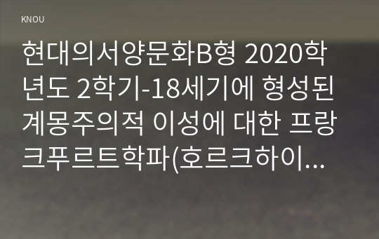 현대의서양문화B형 2020학년도 2학기-18세기에 형성된 계몽주의적 이성에 대한 프랑크푸르트학파(호르크하이머와 아도르노)의 비판과 푸코의 비판을 기술하고, 이러한 비판에 대한 본인의 생각을 밝히시오.