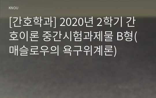 [간호학과] 2020년 2학기 간호이론 중간시험과제물 B형(매슬로우의 욕구위계론)