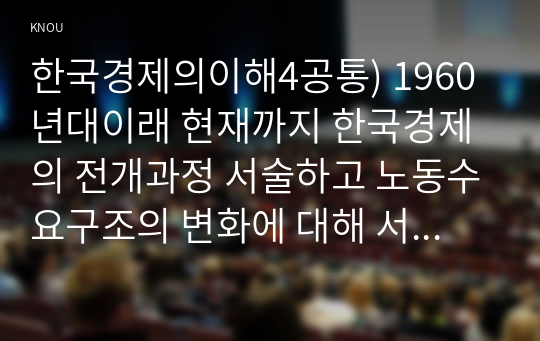한국경제의이해4공통) 1960년대이래 현재까지 한국경제의 전개과정 서술하고 노동수요구조의 변화에 대해 서술하고 현재 노동시장의 문제점 논하시오