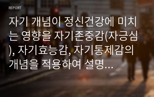 자기 개념이 정신건강에 미치는 영향을 자기존중감(자긍심), 자기효능감, 자기통제감의 개념을 적용하여 설명하시오.