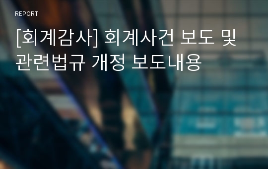 [회계감사] 회계사건 보도 및 관련법규 개정 보도내용