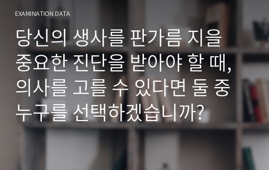 당신의 생사를 판가름 지을 중요한 진단을 받아야 할 때, 의사를 고를 수 있다면 둘 중 누구를 선택하겠습니까?