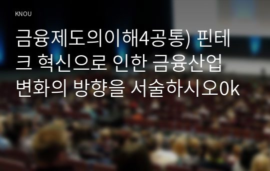 금융제도의이해4공통) 핀테크 혁신으로 인한 금융산업 변화의 방향을 서술하시오0k