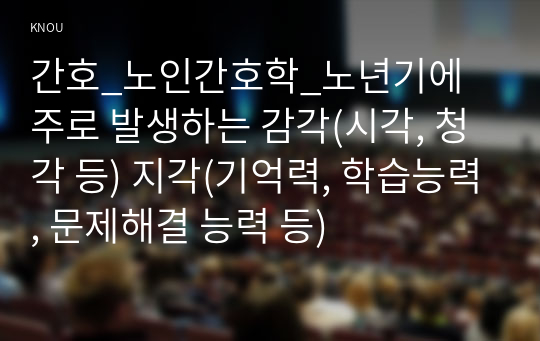 간호_노인간호학_노년기에 주로 발생하는 감각(시각, 청각 등) 지각(기억력, 학습능력, 문제해결 능력 등)