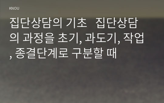 집단상담의 기초   집단상담의 과정을 초기, 과도기, 작업, 종결단계로 구분할 때