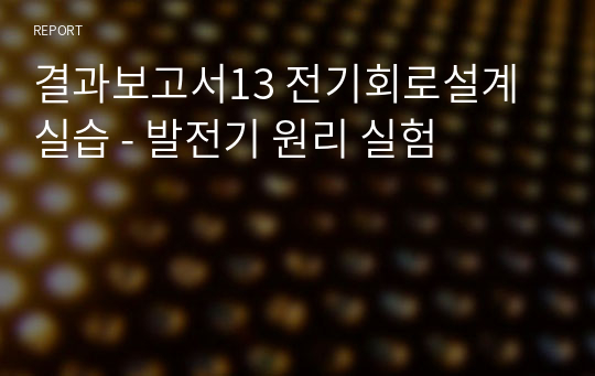 전기회로설계실습 2학년 실습 결과보고서 / 발전기 원리 실험