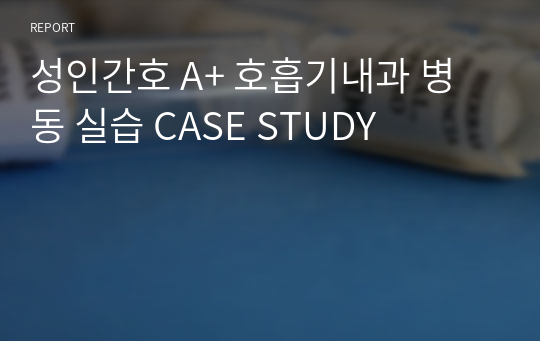 성인간호 A+ 호흡기내과 병동 실습 CASE STUDY