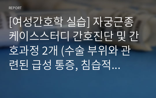 [여성간호학 실습] 자궁근종 케이스스터디 간호진단 및 간호과정 2개 (수술 부위와 관련된 급성 통증, 침습적 처치와 관련된 감염 위험성)