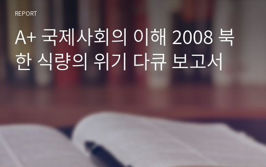 A+ 국제사회의 이해 2008 북한 식량의 위기 다큐 보고서