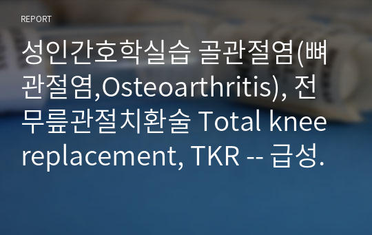 성인간호학실습 골관절염(뼈관절염,Osteoarthritis), 전무릎관절치환술 Total knee replacement, TKR -- 급성통증 case/케이스 스터디/사례보고서 - 간호진단 3개, 간호과정 1개