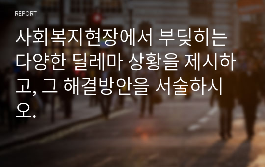 사회복지현장에서 부딪히는 다양한 딜레마 상황을 제시하고, 그 해결방안을 서술하시오.