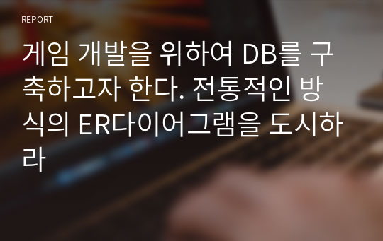 게임 개발을 위하여 DB를 구축하고자 한다. 전통적인 방식의 ER다이어그램을 도시하라