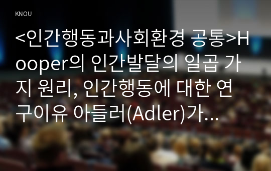 &lt;인간행동과사회환경 공통&gt;Hooper의 인간발달의 일곱 가지 원리, 인간행동에 대한 연구이유 아들러(Adler)가 인간의 성격발달에 영향을 미치는 요인으로 제시한 것은 무엇이며, 이에 대한 자신의 견해 혹은 경험(사례)을 구체적으로 작성하세요.