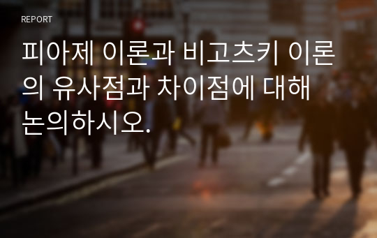 피아제 이론과 비고츠키 이론의 유사점과 차이점에 대해 논의하시오.