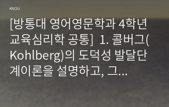 [방통대 영어영문학과 4학년 교육심리학 공통]  1. 콜버그(Kohlberg)의 도덕성 발달단계이론을 설명하고, 그 교육적 시사점을 논하시오.