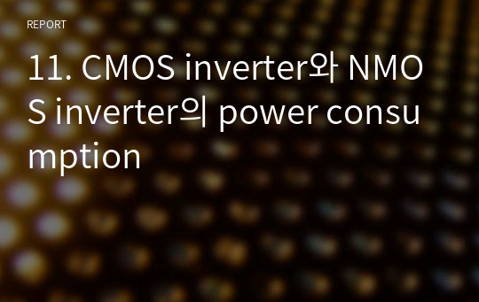 11. CMOS inverter와 NMOS inverter의 power consumption