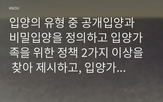 입양의 유형 중 공개입양과 비밀입양을 정의하고 입양가족을 위한 정책 2가지 이상을 찾아 제시하고, 입양가족을 위한 개선방향을 학습자의 의견과 함께 제시하시오.