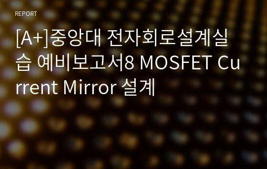 [A+]중앙대 전자회로설계실습 예비보고서8 MOSFET Current Mirror 설계