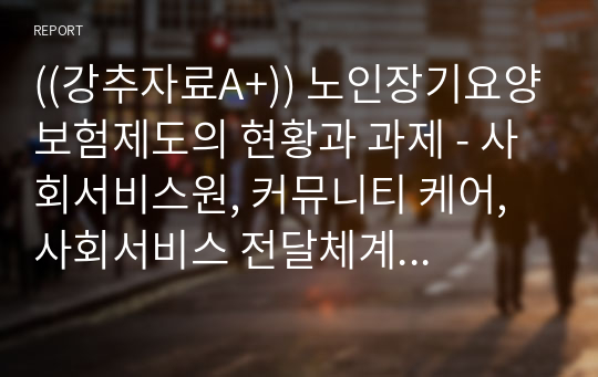 ((강추자료A+)) 노인장기요양보험제도의 현황과 과제 - 사회서비스원, 커뮤니티 케어, 사회서비스 전달체계 개편 논의를 중심으로