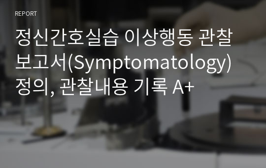 정신간호실습 이상행동 관찰 보고서(Symptomatology) 정의, 관찰내용 기록 A+