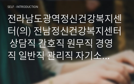 전라남도광역정신건강복지센터(의) 전남정신건강복지센터 상담직 간호직 원무직 경영직 일반직 관리직 자기소개서 작성성공패턴 면접문제 예상문제 인성검사