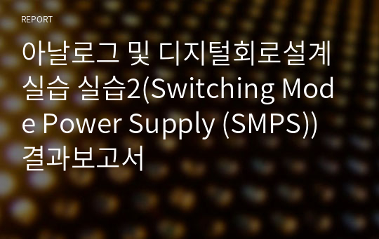 아날로그 및 디지털회로설계실습 실습2(Switching Mode Power Supply (SMPS)) 결과보고서