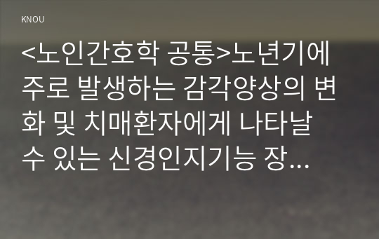 &lt;노인간호학 공통&gt;노년기에 주로 발생하는 감각양상의 변화 및 치매환자에게 나타날 수 있는 신경인지기능 장애로 인해 나타나는 증상 5가지를 기술하시오