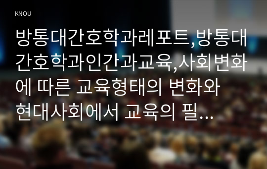 방통대간호학과레포트,방통대간호학과인간과교육,사회변화에 따른 교육형태의 변화와 현대사회에서 교육의 필요성이 강조되고 있는 이유를 설명하시오. 매슬로우(Maslow)의 욕구위계이론에 대해 설명하고, 그 교육적 시사점을 논하시오.