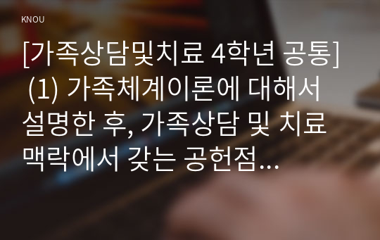 [가족상담및치료 4학년 공통] (1) 가족체계이론에 대해서 설명한 후, 가족상담 및 치료 맥락에서 갖는 공헌점과 한계점을 서술하시오