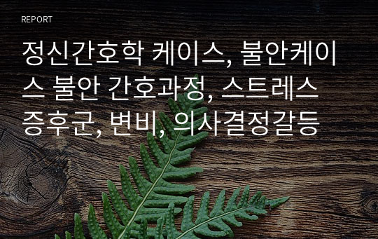 정신간호학 케이스, 불안케이스 불안 간호과정, 스트레스증후군, 변비, 의사결정갈등