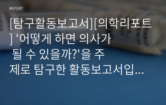 [탐구활동보고서][의학리포트] &#039;어떻게 하면 의사가 될 수 있을까?&#039;을 주제로 탐구한 활동보고서입니다. 모두 8쪽으로 되어 있습니다. 각종 보고서나 과제제출, 수행평가, 탐구보고서 등으로 사용할 수 있습니다.