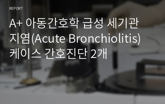 아동간호학 급성 세기관지염(Acute Bronchiolitis) 케이스 간호진단 2개 간호중재 5개