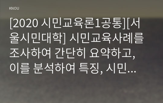 [2020 시민교육론1공통][서울시민대학] 시민교육사례를 조사하여 간단히 요약하고, 이를 분석하여 특징, 시민교육적 가치, 개선점 등을 제시한 후 총평하시오.