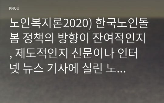 노인복지론2020) 한국노인돌봄 정책의 방향이 잔여적인지, 제도적인지 신문이나 인터넷 뉴스 기사에 실린 노인돌봄사례를 중심으로 논하고 이를 해결하기 위해서 사회복지사가 해야 할 일은 무엇인지 논하시오.