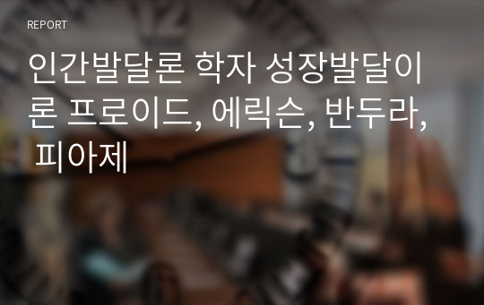 인간발달론 학자 성장발달이론 프로이드, 에릭슨, 반두라, 피아제